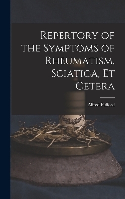 Repertory of the Symptoms of Rheumatism, Sciatica, Et Cetera - 