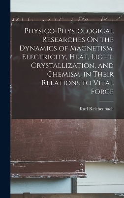 Physico-Physiological Researches On the Dynamics of Magnetism, Electricity, Heat, Light, Crystallization, and Chemism, in Their Relations to Vital Force - Karl Reichenbach