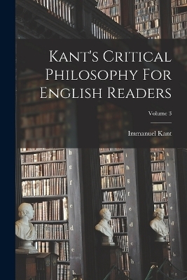 Kant's Critical Philosophy For English Readers; Volume 3 - Immanuel Kant