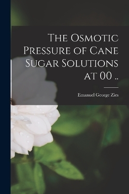 The Osmotic Pressure of Cane Sugar Solutions at 00 .. - Emanuel George Zies