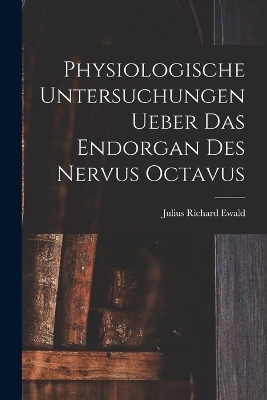 Physiologische Untersuchungen Ueber Das Endorgan Des Nervus Octavus - Julius Richard Ewald