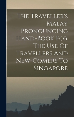 The Traveller's Malay Pronouncing Hand-book For The Use Of Travellers And New-comers To Singapore -  Anonymous