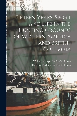 Fifteen Years' Sport and Life in the Hunting Grounds of Western America and British Columbia - William Adolph Baillie-Grohman, Florence Nickalls Baillie-Grohman