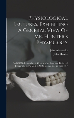 Physiological Lectures, Exhibiting A General View Of Mr. Hunter's Physiology - John Abernethy, John Hunter