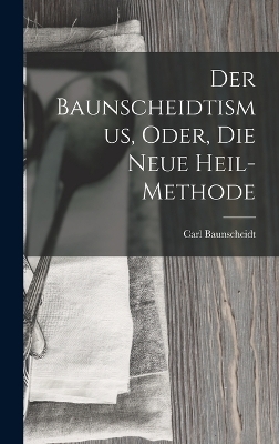 Der Baunscheidtismus, Oder, Die Neue Heil-Methode - Carl Baunscheidt