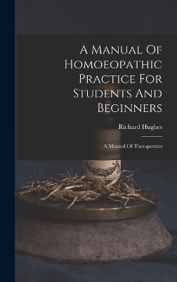 A Manual Of Homoeopathic Practice For Students And Beginners - Richard Hughes