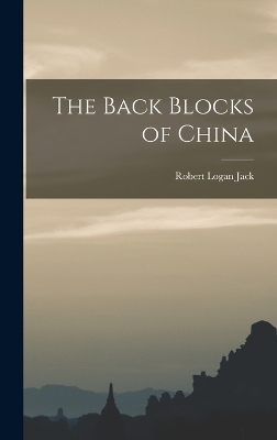 The Back Blocks of China - Robert Logan Jack