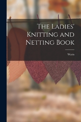 The Ladies' Knitting and Netting Book -  Watts