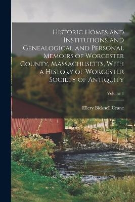 Historic Homes and Institutions and Genealogical and Personal Memoirs of Worcester County, Massachusetts, With a History of Worcester Society of Antiquity; Volume 1 - Ellery Bicknell Crane