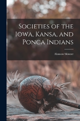 Societies of the Iowa, Kansa, and Ponca Indians - Alanson Skinner