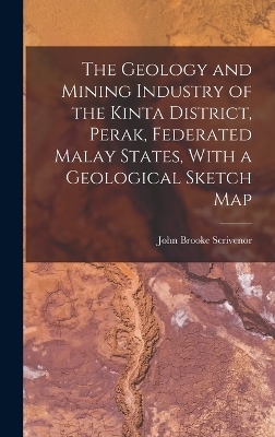 The Geology and Mining Industry of the Kinta District, Perak, Federated Malay States, With a Geological Sketch Map - John Brooke Scrivenor