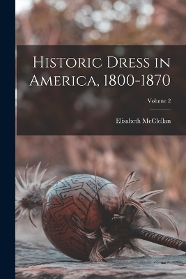 Historic Dress in America, 1800-1870; Volume 2 - Elisabeth McClellan