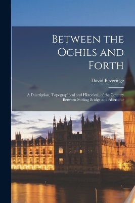 Between the Ochils and Forth; a Description, Topographical and Historical, of the Country Between Stirling Bridge and Aberdour - David Beveridge