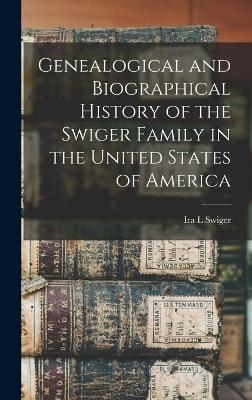 Genealogical and Biographical History of the Swiger Family in the United States of America - Ira L Swiger