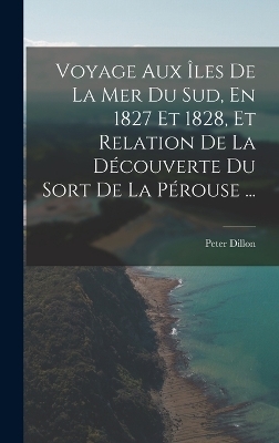 Voyage Aux Îles De La Mer Du Sud, En 1827 Et 1828, Et Relation De La Découverte Du Sort De La Pérouse ... - Peter Dillon