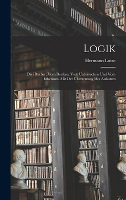 Logik; drei Bücher, vom Denken, vom Untersuchen und vom Erkennen. Mit der Übersetzung des Aufsatzes - Lotze Hermann