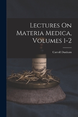 Lectures On Materia Medica, Volumes 1-2 - Carroll Dunham