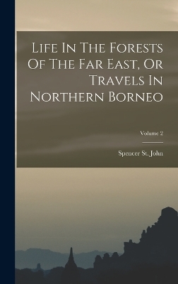 Life In The Forests Of The Far East, Or Travels In Northern Borneo; Volume 2 - Spencer St John