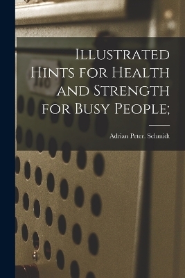 Illustrated Hints for Health and Strength for Busy People; - Adrian Peter Schmidt