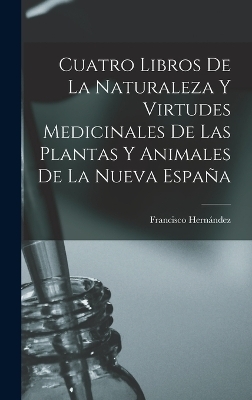 Cuatro Libros De La Naturaleza Y Virtudes Medicinales De Las Plantas Y Animales De La Nueva España - Francisco Hernández
