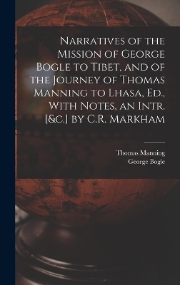 Narratives of the Mission of George Bogle to Tibet, and of the Journey of Thomas Manning to Lhasa, Ed., With Notes, an Intr. [&c.] by C.R. Markham - George Bogle, Thomas Manning