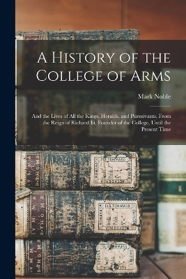 A History of the College of Arms - Mark Noble
