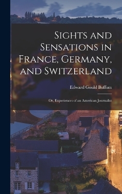 Sights and Sensations in France, Germany, and Switzerland; or, Experiences of an American Journalist - Edward Gould Buffum