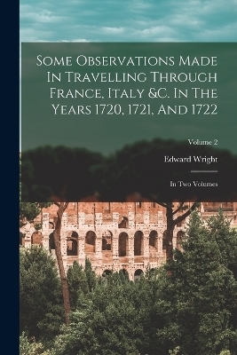 Some Observations Made In Travelling Through France, Italy &c. In The Years 1720, 1721, And 1722 - Edward Wright