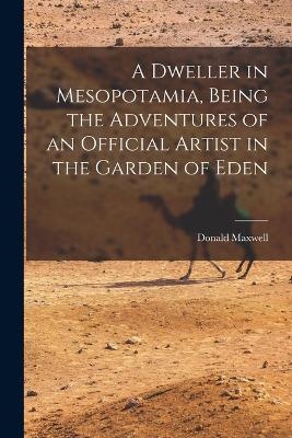 A Dweller in Mesopotamia, Being the Adventures of an Official Artist in the Garden of Eden - Donald Maxwell