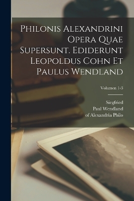 Philonis Alexandrini Opera quae supersunt. Ediderunt Leopoldus Cohn et Paulus Wendland; Volumen 1-3 - Of Alexandria Philo, Leopold 1862-1937 Cohn, Paul Wendland
