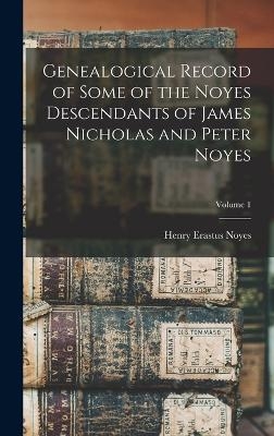 Genealogical Record of Some of the Noyes Descendants of James Nicholas and Peter Noyes; Volume 1 - Henry Erastus Noyes