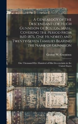 A Genealogy of the Descendants of Hugh Gunnison of Boston, Mass., Covering the Period From 1610-1876. One Hundred and Twenty-seven Families Bearing the Name of Gunnison; one Thousand Five Hundred of his Descendants in the United States - George W Gunnison
