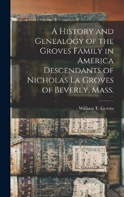 A History and Genealogy of the Groves Family in America Descendants of Nicholas La Groves of Beverly, Mass. - 