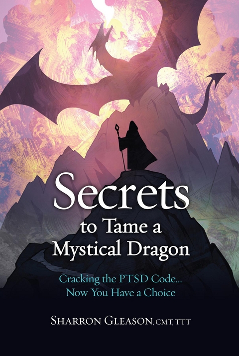 Secrets to Tame a Mystical Dragon : Cracking the PTSD Code... Now You Have a Choice -  Sharron Gleason