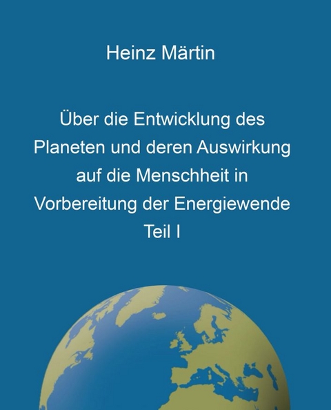 Über die Entwicklung des Planeten und deren Auswirkung auf die Menschheit in Vorbereitung der Energiewende, Teil I - Heinz Märtin