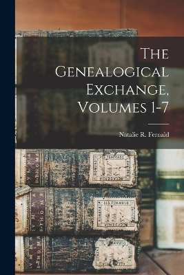 The Genealogical Exchange, Volumes 1-7 - Natalie R Fernald