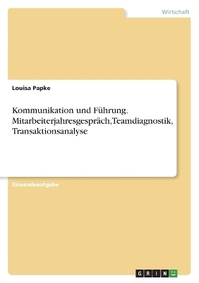 Kommunikation und FÃ¼hrung. MitarbeiterjahresgesprÃ¤ch, Teamdiagnostik, Transaktionsanalyse - Louisa Papke