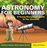Astronomy For Beginners: A Young Stargazers Guide To The Universe - Children Explore Outer Space Books -  Baby Professor