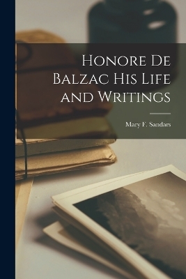 Honore de Balzac His Life and Writings - Mary F Sandars
