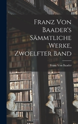 Franz Von Baader's Sämmtliche Werke, Zwoelfter Band - Franz Von Baader