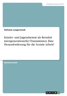 Kinder- und Jugendarmut als Resultat intergenerationeller Transmission. Eine Herausforderung fÃ¼r die Soziale Arbeit? - Stefanie Langerwisch