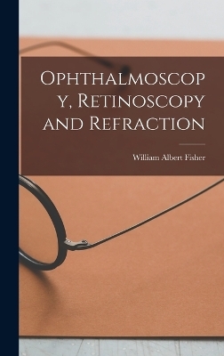 Ophthalmoscopy, Retinoscopy and Refraction - William Albert Fisher