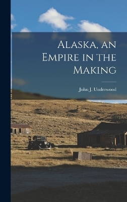 Alaska, an Empire in the Making - John J Underwood