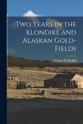 Two Years in the Klondike and Alaskan Gold-Fields - William B Haskell