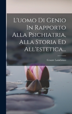 L'uomo Di Genio In Rapporto Alla Psichiatria, Alla Storia Ed All'estetica... - Cesare Lombroso