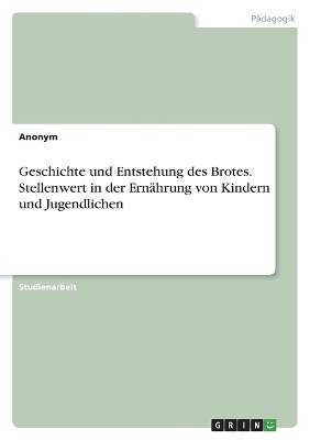 Geschichte und Entstehung des Brotes. Stellenwert in der ErnÃ¤hrung von Kindern und Jugendlichen -  Anonymous