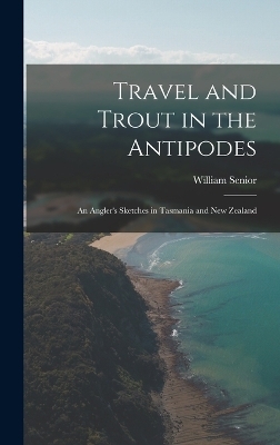 Travel and Trout in the Antipodes; An Angler's Sketches in Tasmania and New Zealand - William Senior