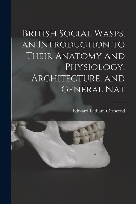 British Social Wasps, an Introduction to Their Anatomy and Physiology, Architecture, and General Nat - Edward Latham Ormerod