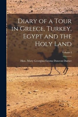Diary of a Tour in Greece, Turkey, Egypt and the Holy Land; Volume I - Hon Mary Georgina Emma Dawson Damer