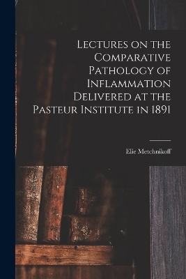 Lectures on the Comparative Pathology of Inflammation Delivered at the Pasteur Institute in 1891 - Elie Metchnikoff